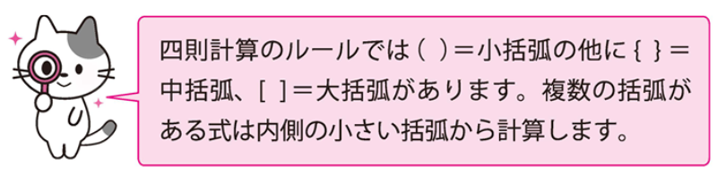 四則計算のルールでは（ ）＝小括弧の他に｛ ｝＝中括弧、［ ］＝大括弧があります。複数の括弧がある式は内側の小さい括弧から計算します。