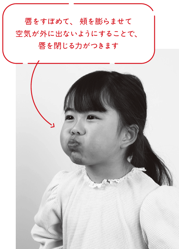 唇をすぼめて、頬を膨らませて空気が外に出ないようにすることで、唇を閉じる力がつきます